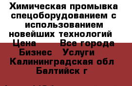 Химическая промывка спецоборудованием с использованием новейших технологий › Цена ­ 7 - Все города Бизнес » Услуги   . Калининградская обл.,Балтийск г.